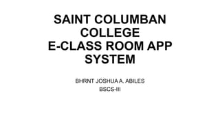 SAINT COLUMBAN
COLLEGE
E-CLASS ROOM APP
SYSTEM
BHRNT JOSHUA A. ABILES
BSCS-III
 