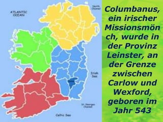 Columbanus,
ein irischer
Missionsmön
ch, wurde in
der Provinz
Leinster, an
der Grenze
zwischen
Carlow und
Wexford,
geboren im
Jahr 543
 