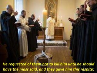 He requested of them not to kill him until he should
have the mass said, and they gave him this respite;
 