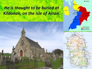 He is thought to be buried at
Kildonan, on the Isle of Arran.
 