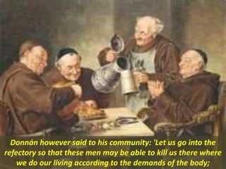Donnán however said to his community: 'Let us go into the
refectory so that these men may be able to kill us there where
we do our living according to the demands of the body;
 