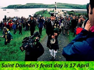 Saint Donnán's feast day is 17 April
 