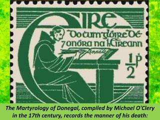 The Martyrology of Donegal, compiled by Michael O'Clery
in the 17th century, records the manner of his death:
 