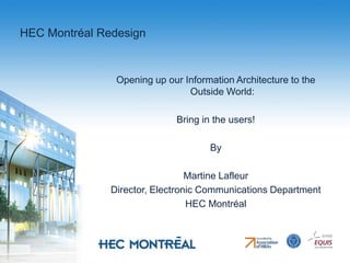 HEC Montréal Redesign   Opening up our Information Architecture to the Outside World: Bring in the users! By Martine Lafleur Director, Electronic Communications Department HEC Montréal 