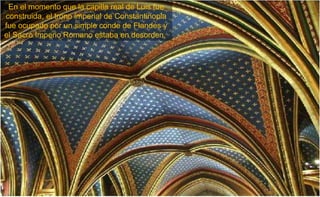 En el momento que la capilla real de Luis fue
construida, el trono imperial de Constantinopla
fue ocupado por un simple conde de Flandes y
el Sacro Imperio Romano estaba en desorden.
 
