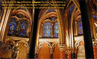 La mayoría de las preciosas reliquias de Luis, se perdieron o
fueron destruidas en la Revolución Francesa y las pocas que
 quedan están en la tesorería de la catedral de Notre Dame.
 