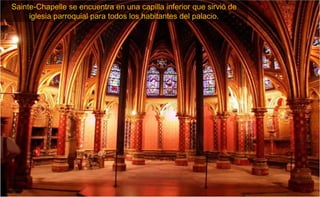 Sainte-Chapelle se encuentra en una capilla inferior que sirvió de
     iglesia parroquial para todos los habitantes del palacio.
 