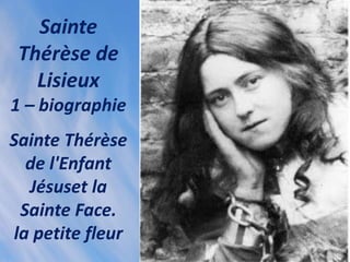 Sainte
Thérèse de
Lisieux
1 – biographie
Sainte Thérèse
de l'Enfant
Jésuset la
Sainte Face.
la petite fleur
 