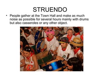 STRUENDO
• People gather at the Town Hall and make as much
noise as possible for several hours mainly with drums
but also casseroles or any other object.
 