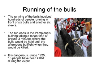 Running of the bulls
• The running of the bulls involves
hundreds of people running in
front of six bulls and another six
...