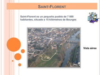SAINT-FLORENT

Saint-Florent es un pequeño pueblo de 7 000
habitantes, situado a 15 kilómetros de Bourges




                                                 Vista aérea
 