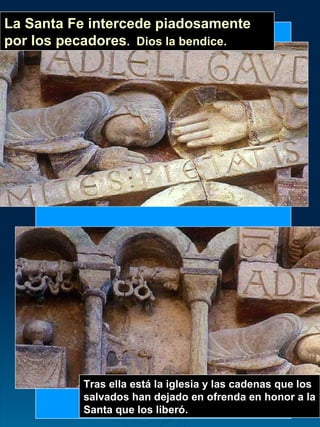 La Santa Fe intercede piadosamente por los pecadores .  Dios la bendice. Tras ella está la iglesia y las cadenas que los salvados han dejado en ofrenda en honor a la Santa que los liberó.   