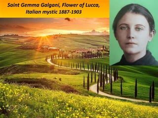 Saint Gemma Galgani, Flower of Lucca,
Italian mystic 1887-1903
 