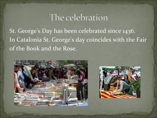 St. George's Day has been celebrated since 1436.  In Catalonia St. George's day coincides with the Fair  of the Book and the Rose.  
