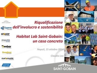 Napoli, 15 ottobre 2014 
Claudio Leo 
Riqualificazione dell’involucro e sostenibilità Habitat Lab Saint-Gobain: un caso concreto  