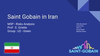 Saint Gobain in Iran
MSP - Risks Analysis
Prof : E. Griette
Group : U2 - Green
Zélie Bosshardt
Long Hong
Tam Le
Fanny Natier
Mathieu Pierre
 