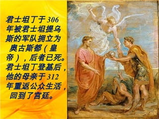 君士坦丁于 306
年被君士坦提乌
斯的军队拥立为
奥古斯都（皇
帝），后者已死。
君士坦丁登基后，
他的母亲于 312
年重返公众生活，
回到了宫廷。
 
