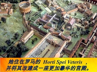 她住在罗马的 Horti Spei Veteris ，
并将其改建成一座更加豪华的宫殿。
 