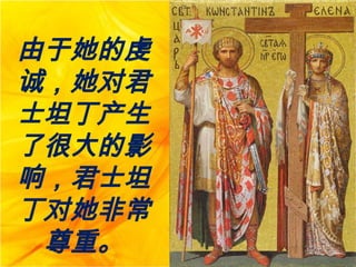 由于她的虔
诚，她对君
士坦丁产生
了很大的影
响，君士坦
丁对她非常
尊重。
 