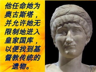 他任命她为
奥古斯塔，
并允许她无
限制地进入
皇家国库，
以便找到基
督教传统的
遗物。
 