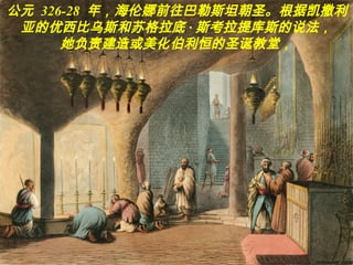 公元 326-28 年，海伦娜前往巴勒斯坦朝圣。根据凯撒利
亚的优西比乌斯和苏格拉底 · 斯考拉提库斯的说法，
她负责建造或美化伯利恒的圣诞教堂，
 