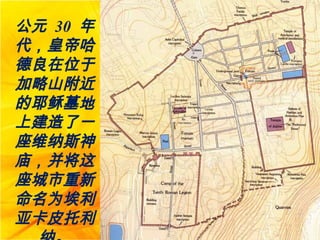 公元 30 年
代，皇帝哈
德良在位于
加略山附近
的耶稣墓地
上建造了一
座维纳斯神
庙，并将这
座城市重新
命名为埃利
亚卡皮托利
 