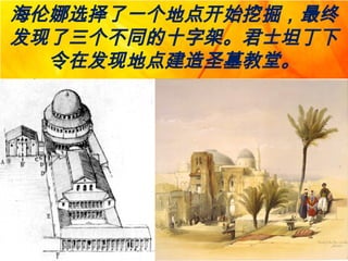 海伦娜选择了一个地点开始挖掘，最终
发现了三个不同的十字架。君士坦丁下
令在发现地点建造圣墓教堂。
 