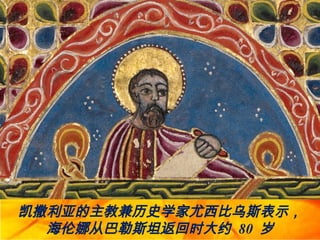 凯撒利亚的主教兼历史学家尤西比乌斯表示，
海伦娜从巴勒斯坦返回时大约 80 岁
 