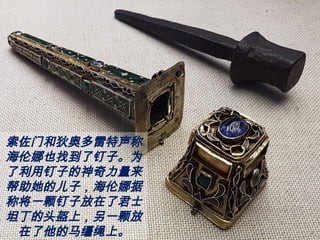 索佐门和狄奥多雷特声称
海伦娜也找到了钉子。为
了利用钉子的神奇力量来
帮助她的儿子，海伦娜据
称将一颗钉子放在了君士
坦丁的头盔上，另一颗放
在了他的马缰绳上。
 