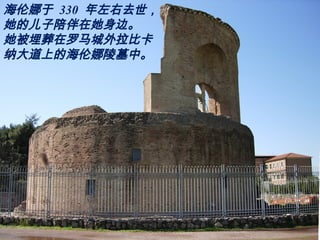 海伦娜于 330 年左右去世，
她的儿子陪伴在她身边。
她被埋葬在罗马城外拉比卡
纳大道上的海伦娜陵墓中。
 