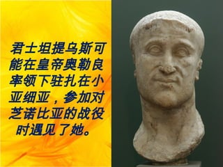 君士坦提乌斯可
能在皇帝奥勒良
率领下驻扎在小
亚细亚，参加对
芝诺比亚的战役
时遇见了她。
 