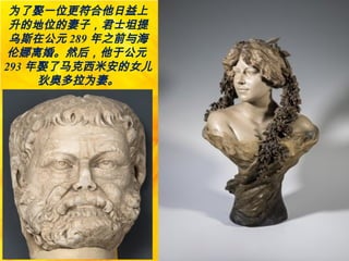 为了娶一位更符合他日益上
升的地位的妻子，君士坦提
乌斯在公元 289 年之前与海
伦娜离婚。然后，他于公元
293 年娶了马克西米安的女儿
狄奥多拉为妻。
 