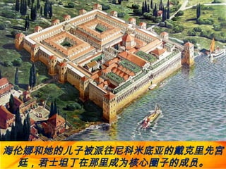 海伦娜和她的儿子被派往尼科米底亚的戴克里先宫
廷，君士坦丁在那里成为核心圈子的成员。
 