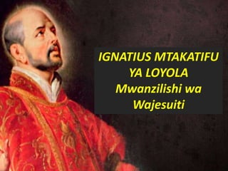 .
San Ignacio de Loyola
IGNATIUS MTAKATIFU
YA LOYOLA
Mwanzilishi wa
Wajesuiti
 
