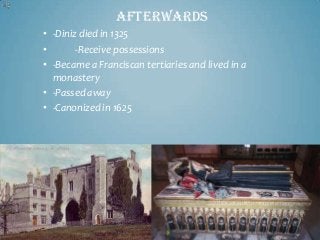Afterwards
• -Diniz died in 1325
•
-Receive possessions
• -Became a Franciscan tertiaries and lived in a
monastery
• -Passed away
• -Canonized in 1625

 