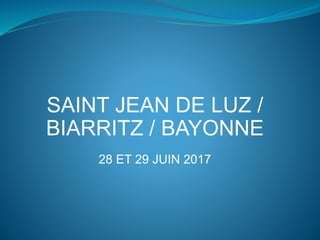 SAINT JEAN DE LUZ /
BIARRITZ / BAYONNE
28 ET 29 JUIN 2017
 
