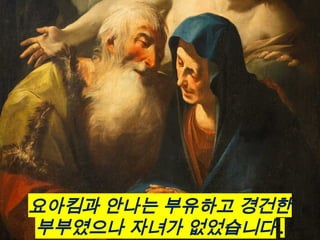 요아킴과 안나는 부유하고 경건한
부부였으나 자녀가 없었습니다 .
 