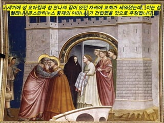 4 세기에 성 요아킴과 성 안나의 집이 있던 자리에 교회가 세워졌는데 , 이는 성
헬레나 ( 콘스탄티누스 황제의 어머니 ) 가 건립했을 것으로 추정됩니다 .
 