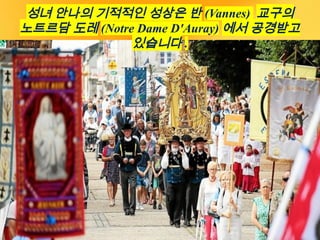 성녀 안나의 기적적인 성상은 반 (Vannes) 교구의
노트르담 도레 (Notre Dame D'Auray) 에서 공경받고
있습니다 .
 