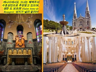 캐나다에서도 그녀는 퀘벡주의
수호성인으로 추앙받고 있으며 ,
생탄 드 보프레 (Saint Anne de
Beaupré) 성지가 널리 알려져
있습니다 .
 