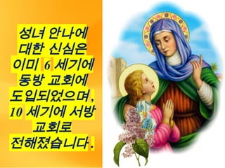 성녀 안나에
대한 신심은
이미 6 세기에
동방 교회에
도입되었으며 ,
10 세기에 서방
교회로
전해졌습니다 .
 