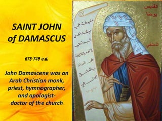 SAINT JOHN
of DAMASCUS
675-749 a.d.
John Damascene was an
Arab Christian monk,
priest, hymnographer,
and apologist-
doctor of the church
 