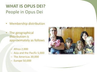 WHAT IS OPUS DEI? 
People in Opus Dei 
• Membership distribution 
• The geographical 
distribution is 
approximately as fo...