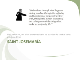 Work, family life, and other ordinary activities are occasions for spiritual union 
with Jesus Christ. 
SAINT JOSEMARÍA 
 