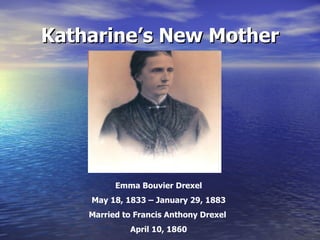 Katharine’s New Mother Emma Bouvier Drexel May 18, 1833 – January 29, 1883 Married to Francis Anthony Drexel  April 10, 1860 