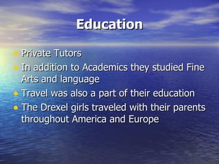 Education Private Tutors In addition to Academics they studied Fine Arts and language Travel was also a part of their education The Drexel girls traveled with their parents throughout America and Europe 