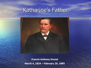 Katharine’s Father Francis Anthony Drexel March 4, 1824 – February 29, 1885 