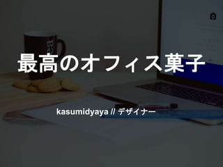 最高のオフィス菓子
kasumidyaya // デザイナー
 