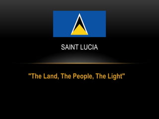 SAINT LUCIA

"The Land, The People, The Light"

 