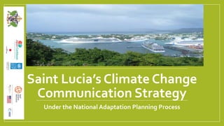 Saint Lucia’s Climate Change
Communication Strategy
Under the National Adaptation Planning Process
 